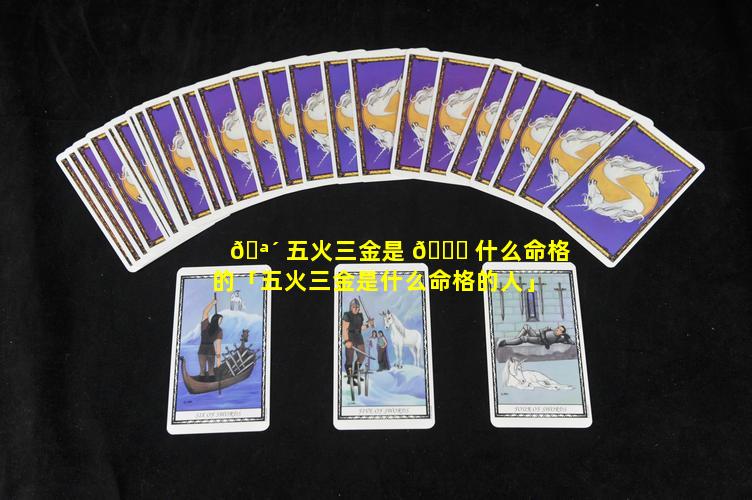 🪴 五火三金是 🐟 什么命格的「五火三金是什么命格的人」